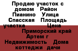 Продаю участок с домом › Район ­ Пианино › Улица ­ Спасская › Площадь участка ­ 1 000 › Цена ­ 1 050 000 - Приморский край, Артем г. Недвижимость » Дома, коттеджи, дачи продажа   